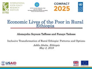 Economic Lives of the Poor in Rural
Ethiopia
Alemayehu Seyoum Taffesse and Fanaye Tadesse
Inclusive Transformation of Rural Ethiopia: Patterns and Options
Addis Ababa, Ethiopia
May 2, 2019
 