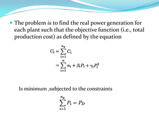  The problem is to find the real power generation for
 each plant such that the objective function (i.e., total
 production cost) as defined by the equation




   Is minimum ,subjected to the constraints
 