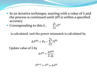  In an iterative technique, starting with a value of λ and
  the process is continued until ∆Pi is within a specified
  accuracy
 Corresponding to this λ ,

  is calculated, and the power mismatch is calculated by



 Update value of λ by
 