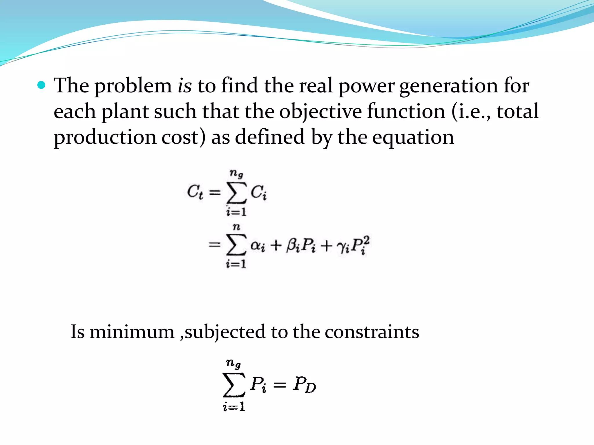  The problem is to find the real power generation for
each plant such that the objective function (i.e., total
production cost) as defined by the equation
Is minimum ,subjected to the constraints
 