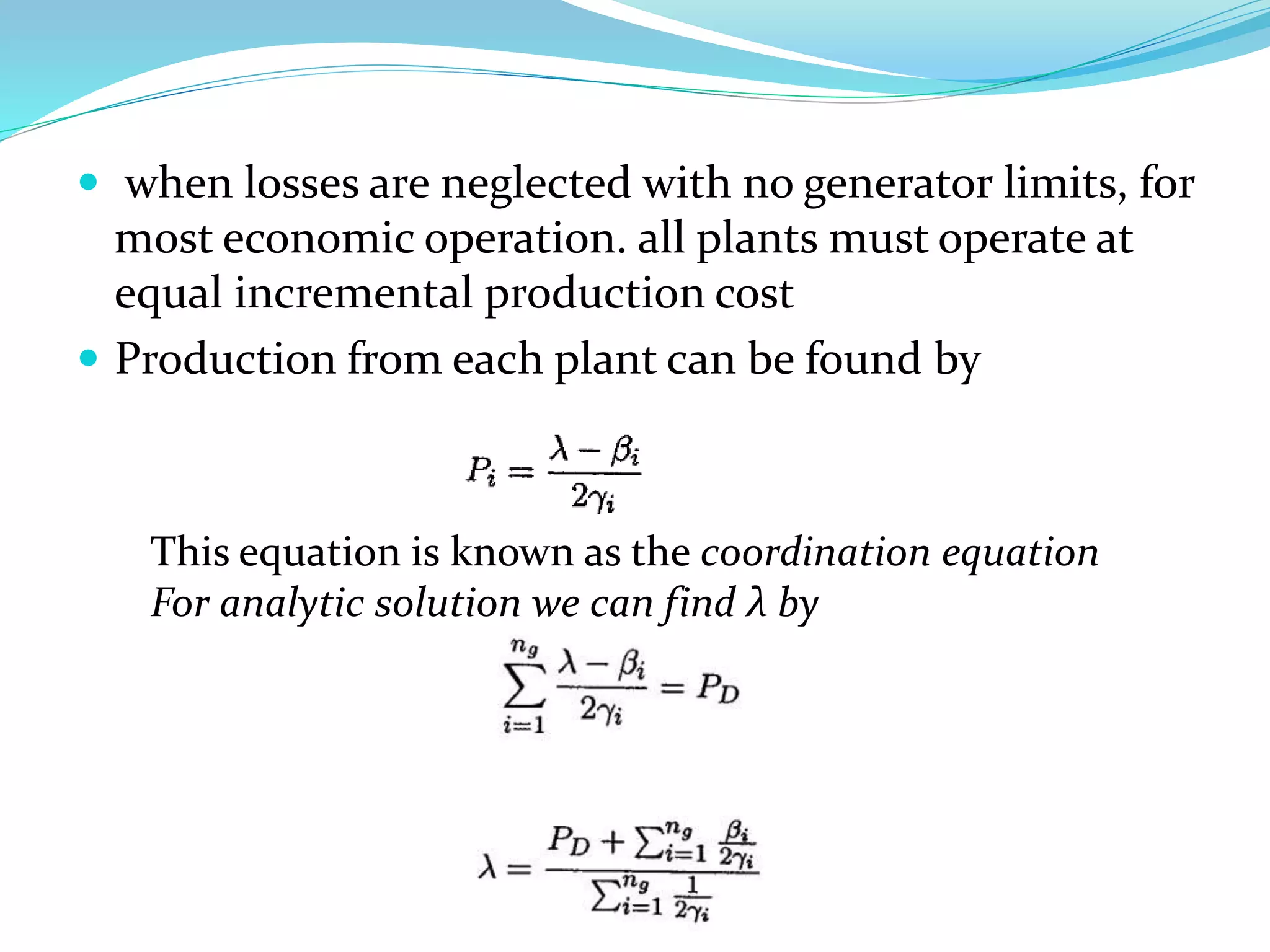  when losses are neglected with no generator limits, for
most economic operation. all plants must operate at
equal incremental production cost
 Production from each plant can be found by
This equation is known as the coordination equation
For analytic solution we can find λ by
 