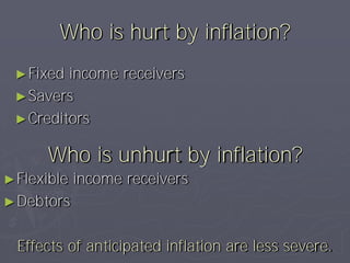 Who is hurt by inflation?
 ► Fixed income receivers
 ► Savers
 ► Creditors


      Who is unhurt by inflation?
► Flexible   income receivers
► Debtors


  Effects of anticipated inflation are less severe.
 