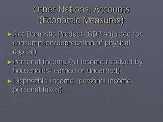 Other National Accounts
         (Economic Measures)
► Net Domestic Product (GDP adjusted for
  consumption/deprecation of physical
  capital)
► Personal Income (all income received by
  households- earned or unearned)
► Disposable Income (personal income-
  personal taxes)
 