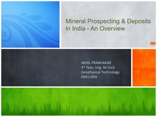 Mineral Prospecting & Deposits
in India - An Overview
AKHIL PRABHAKAR
3rd
Year, Intg. M.Tech
Geophysical Technology
09411004
 