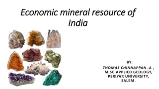 Economic mineral resource of
India
BY:
THOMAS CHINNAPPAN .A ,
M.SC.APPLIED GEOLOGY,
PERIYAR UNIVERSITY,
SALEM.
 