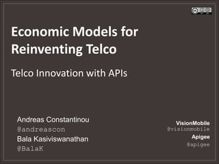 Economic Models for
Reinventing Telco
Telco Innovation with APIs



 Andreas Constantinou           VisionMobile
 @andreascon                 @visionmobile
                                      Apigee
 Bala Kasiviswanathan
                                    @apigee
 @BalaK
 