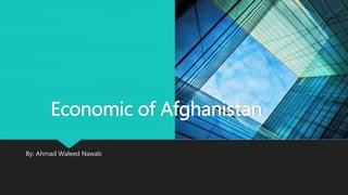 By: Ahmad Waleed Nawab
Economic of Afghanistan
 