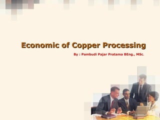 Copyright © Wondershare SoftwareCopyright © Wondershare Software
Economic of Copper ProcessingEconomic of Copper Processing
By : Pambudi Pajar Pratama BEng., MSc.
 
