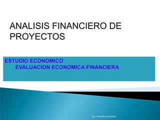 ANALISIS FINANCIERO DE
 PROYECTOS

ESTUDIO ECONOMICO
   EVALUACION ECONOMICA FINANCIERA




                         Ing. Yeanette Quiñonez
 