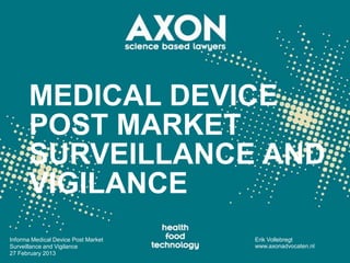 MEDICAL DEVICE
       POST MARKET
       SURVEILLANCE AND
       VIGILANCE
Informa Medical Device Post Market   Erik Vollebregt
Surveillance and Vigilance           www.axonadvocaten.nl
27 February 2013
 