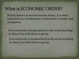  Widely known as Socioeconomic status, it is often
measured as a combination of education, income, and
occupation.
 It is commonly conceptualized as the social standing
or class of an individual or group.
 It is commonly conceptualized as the social standing
or class of an individual or group.
 