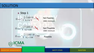 SOLUTION
INVENTORY MANAGEMENT EOQ SAFETY STOCK QUESTION
 Step 1
FeasibleQP 700
00.52.0
49000,52
00.5$




QP 714
80.42.0
49000,52
80.4$




QP 718
75.42.0
49000,52
75.4$




Not Feasible
Not Feasible
2000--minimum
1000--minimum
 