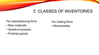 2 CLASSES OF INVENTORIES
For manufacturing firms
• Raw materials
• Goods-in-process
• Finished goods
For trading firms
• Merchandise
 