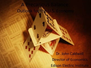 A Precarious Balance: Outlook for the U.S. Economy Dr. John Caldwell Director of Economics Edison Electric Institute 