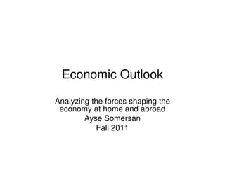 Economic Outlook

Analyzing the forces shaping the
 economy at home and abroad
        Ayse Somersan
           Fall 2011
 