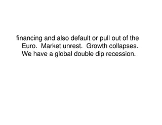 financing and also default or pull out of the
   Euro. Market unrest. Growth collapses.
   We have a global double dip recession.
 