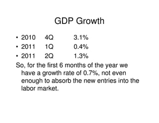 GDP Growth
• 2010 4Q             3.1%
• 2011 1Q             0.4%
• 2011 2Q             1.3%
So, for the first 6 months of the year we
  have a growth rate of 0.7%, not even
  enough to absorb the new entries into the
  labor market.
 