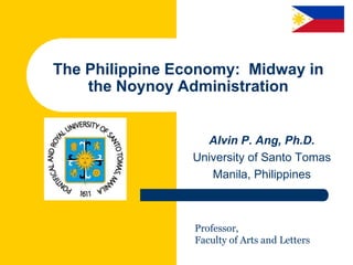 The Philippine Economy: Midway in
the Noynoy Administration
Alvin P. Ang, Ph.D.
University of Santo Tomas
Manila, Philippines
Professor,
Faculty of Arts and Letters
 
