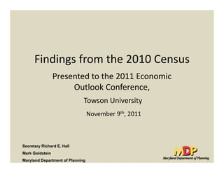 Findings from the 2010 Census
                 Presented to the 2011 Economic 
                 Presented to the 2011 Economic
                      Outlook Conference,
                              Towson University
                                  November 9th, 2011



Secretary Richard E. Hall
Mark Goldstein
Maryland Department of Planning
 