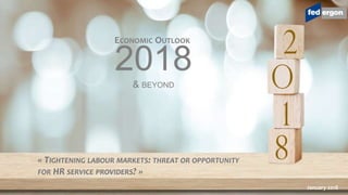2018& BEYOND
ECONOMIC OUTLOOK
January 2018
« TIGHTENING LABOUR MARKETS: THREAT OR OPPORTUNITY
FOR HR SERVICE PROVIDERS? »
 