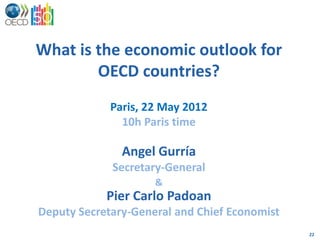 What is the economic outlook for
        OECD countries?
             Paris, 22 May 2012
               10h Paris time

               Angel Gurría
             Secretary-General
                     &
            Pier Carlo Padoan
Deputy Secretary-General and Chief Economist
                                               22
 