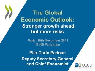 The Global
Economic Outlook:
Stronger growth ahead,
but more risks
Paris, 19th November 2013
11h00 Paris time

Pier Carlo Padoan
Deputy Secretary-General
and Chief Economist

 