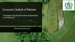 Economic Outlook of Pakistan
“TremendousGrowthandInvestmentOpportunities
onaFertileLand”
Muhammad Adnan Ejaz
 