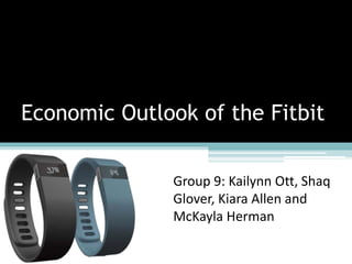 Economic Outlook of the Fitbit
Group 9: Kailynn Ott, Shaq
Glover, Kiara Allen and
McKayla Herman
 