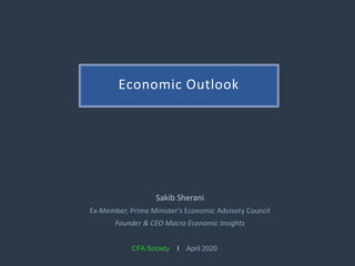 Economic Outlook
CFA Society I April 2020
Sakib Sherani
Ex-Member, Prime Minister’s Economic Advisory Council
Founder & CEO Macro Economic Insights
 