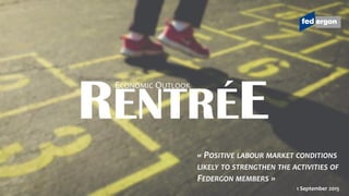 RENTRÉE
ECONOMIC OUTLOOK
1 September 2015
« POSITIVE LABOUR MARKET CONDITIONS
LIKELY TO STRENGTHEN THE ACTIVITIES OF
FEDERGON MEMBERS »
 