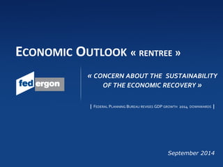 « CONCERN ABOUT THE SUSTAINABILITY OF THE ECONOMIC RECOVERY » | FEDERAL PLANNING BUREAU REVISES GDP GROWTH 2014 DOWNWARDS | 
September 2014 
ECONOMIC OUTLOOK « RENTREE »  
