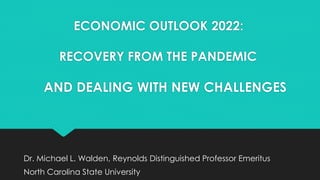 ECONOMIC OUTLOOK 2022:
RECOVERY FROM THE PANDEMIC
AND DEALING WITH NEW CHALLENGES
Dr. Michael L. Walden, Reynolds Distinguished Professor Emeritus
North Carolina State University
 