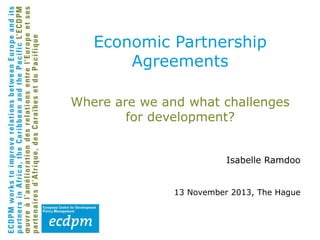 Economic Partnership
Agreements
Where are we and what challenges
for development?
Isabelle Ramdoo
13 November 2013, The Hague

 