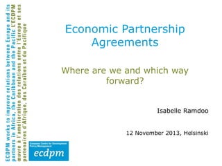 Economic Partnership
Agreements
Where are we and which way
forward?
Isabelle Ramdoo
12 November 2013, Helsinski

 