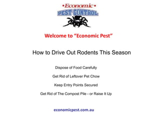 How to Drive Out Rodents This Season
Welcome to “Economic Pest”
Dispose of Food Carefully
Get Rid of Leftover Pet Chow
Keep Entry Points Secured
Get Rid of The Compost Pile - or Raise It Up
economicpest.com.au
 