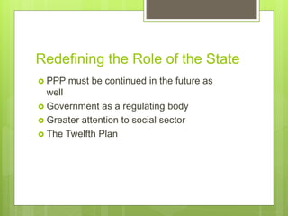 Redefining the Role of the State
 PPP must be continued in the future as
well
 Government as a regulating body
 Greater attention to social sector
 The Twelfth Plan
 