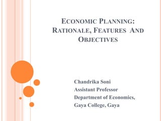 ECONOMIC PLANNING:
RATIONALE, FEATURES AND
OBJECTIVES
Chandrika Soni
Assistant Professor
Department of Economics,
Gaya College, Gaya
 