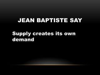 JEAN BAPTISTE SAY
Supply creates its own
demand
 
