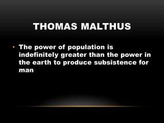 THOMAS MALTHUS
• The power of population is
indefinitely greater than the power in
the earth to produce subsistence for
man
 
