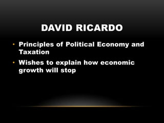 DAVID RICARDO
• Principles of Political Economy and
Taxation
• Wishes to explain how economic
growth will stop
 