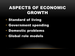 ASPECTS OF ECONOMIC
GROWTH
• Standard of living
• Government spending
• Domestic problems
• Global role models
 