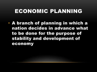 ECONOMIC PLANNING
• A branch of planning in which a
nation decides in advance what
to be done for the purpose of
stability and development of
economy
 