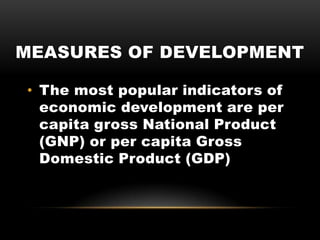 MEASURES OF DEVELOPMENT
• The most popular indicators of
economic development are per
capita gross National Product
(GNP) or per capita Gross
Domestic Product (GDP)
 