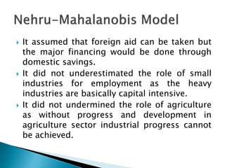  It assumed that foreign aid can be taken but
the major financing would be done through
domestic savings.
 It did not underestimated the role of small
industries for employment as the heavy
industries are basically capital intensive.
 It did not undermined the role of agriculture
as without progress and development in
agriculture sector industrial progress cannot
be achieved.
 