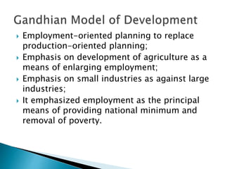  Employment-oriented planning to replace
production-oriented planning;
 Emphasis on development of agriculture as a
means of enlarging employment;
 Emphasis on small industries as against large
industries;
 It emphasized employment as the principal
means of providing national minimum and
removal of poverty.
 