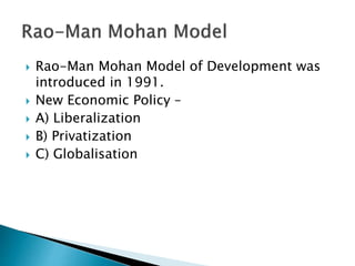  Rao-Man Mohan Model of Development was
introduced in 1991.
 New Economic Policy –
 A) Liberalization
 B) Privatization
 C) Globalisation
 