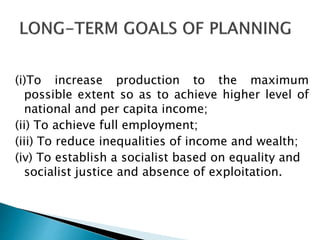 (i)To increase production to the maximum
possible extent so as to achieve higher level of
national and per capita income;
(ii) To achieve full employment;
(iii) To reduce inequalities of income and wealth;
(iv) To establish a socialist based on equality and
socialist justice and absence of exploitation.
 