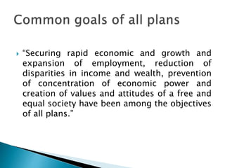 “Securing rapid economic and growth and
expansion of employment, reduction of
disparities in income and wealth, prevention
of concentration of economic power and
creation of values and attitudes of a free and
equal society have been among the objectives
of all plans.”
 