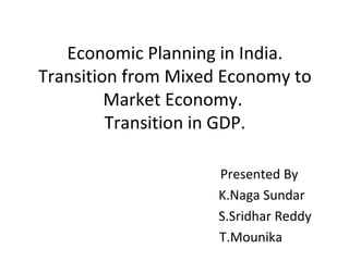 Economic Planning in India.
Transition from Mixed Economy to
Market Economy.
Transition in GDP.
Presented By
K.Naga Sundar
S.Sridhar Reddy
T.Mounika
 