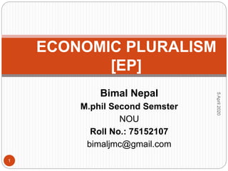 Bimal Nepal
M.phil Second Semster
NOU
Roll No.: 75152107
bimaljmc@gmail.com
5April2020
1
ECONOMIC PLURALISM
[EP]
 
